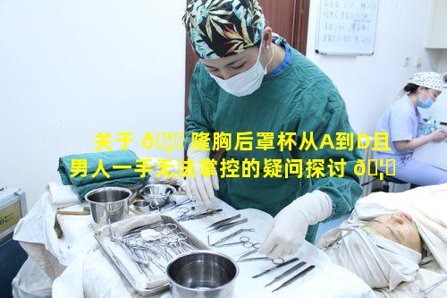 关于 🦁 隆胸后罩杯从A到D且男人一手无法掌控的疑问探讨 🦟